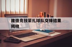 AYX官方直播-隆德竞技蒙扎球队交锋结果揭晓
